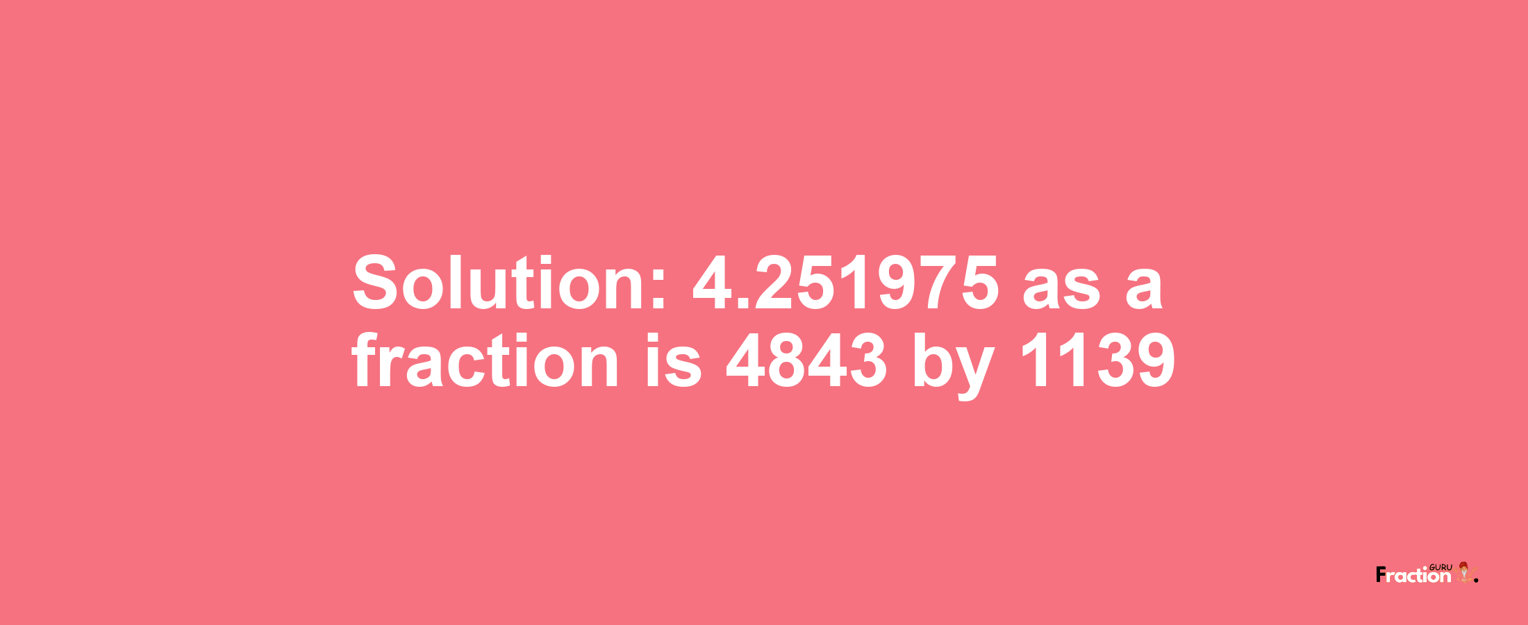 Solution:4.251975 as a fraction is 4843/1139